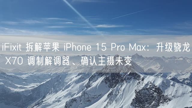 iFixit 拆解苹果 iPhone 15 Pro Max：升级骁龙 X70 调制解调器、确认主摄未变