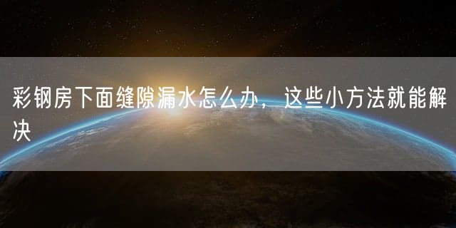 彩钢房下面缝隙漏水怎么办，这些小方法就能解决