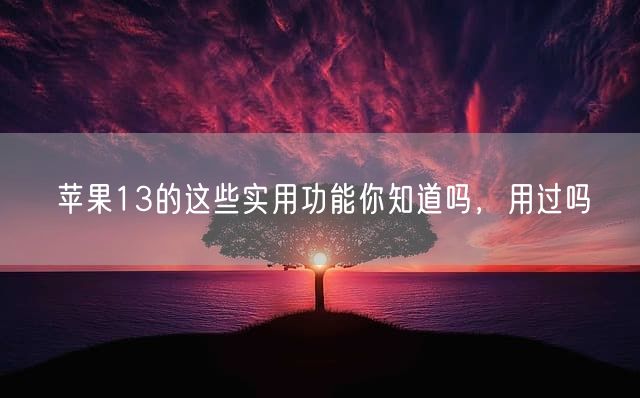 苹果13的这些实用功能你知道吗，用过吗