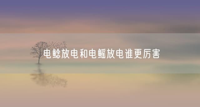 电鲶放电和电鳐放电谁更厉害