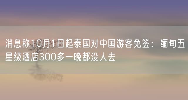 消息称10月1日起泰国对中国游客免签：缅甸五星级酒店300多一晚都没人去