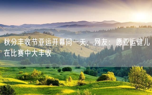 秋分丰收节亚运开幕同一天，网友：愿亚运健儿在比赛中大丰收