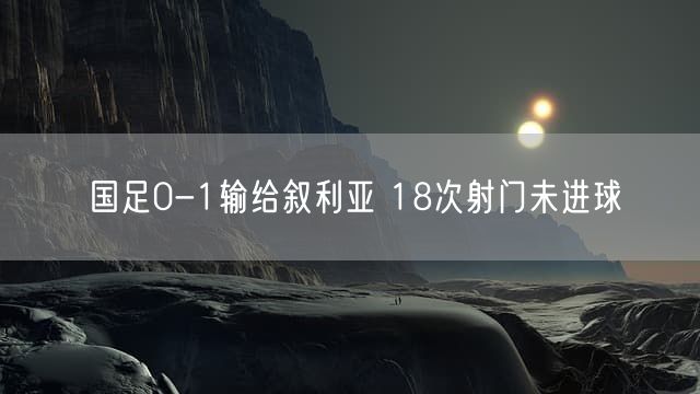 国足0-1输给叙利亚 18次射门未进球