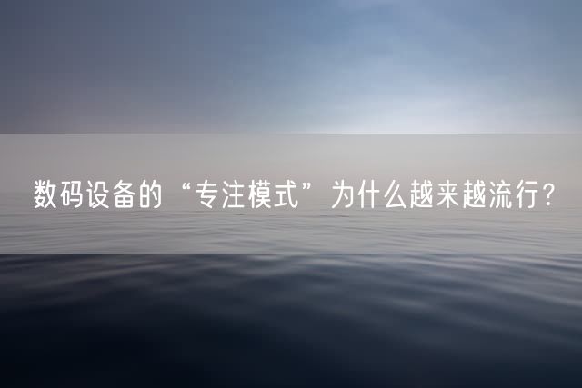 数码设备的“专注模式”为什么越来越流行？