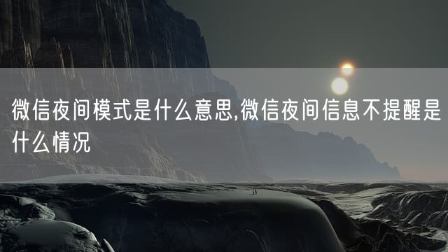 微信夜间模式是什么意思,微信夜间信息不提醒是什么情况