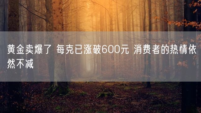 黄金卖爆了 每克已涨破600元 消费者的热情依然不减