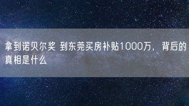 拿到诺贝尔奖 到东莞买房补贴1000万，背后的真相是什么