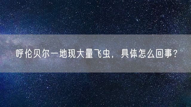 呼伦贝尔一地现大量飞虫，具体怎么回事？