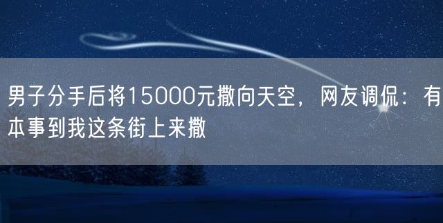 男子分手后将15000元撒向天空，网友调侃：有本事到我这条街上来撒