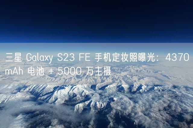 三星 Galaxy S23 FE 手机定妆照曝光：4370mAh 电池 + 5000 万主摄