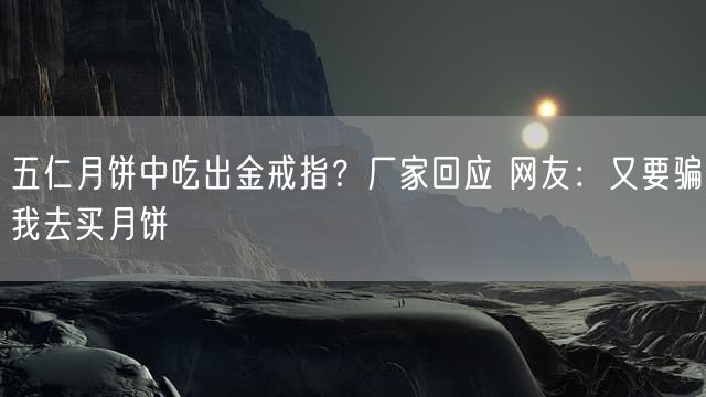 五仁月饼中吃出金戒指？厂家回应 网友：又要骗我去买月饼