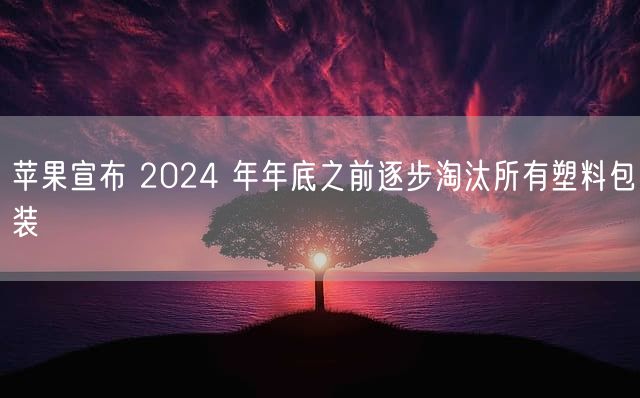 苹果宣布 2024 年年底之前逐步淘汰所有塑料包装