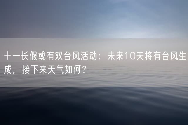 十一长假或有双台风活动：未来10天将有台风生成，接下来天气如何？