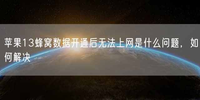 苹果13蜂窝数据开通后无法上网是什么问题，如何解决