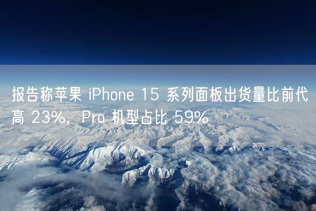 报告称苹果 iPhone 15 系列面板出货量比前代高 23%，Pro 机型占比 59%