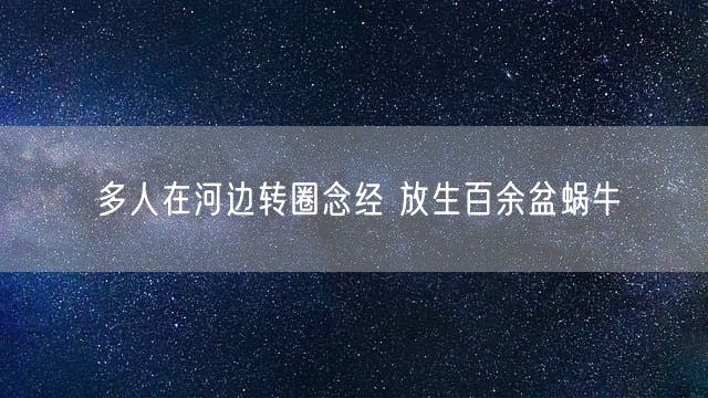 多人在河边转圈念经 放生百余盆蜗牛