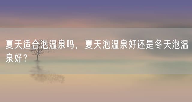 夏天适合泡温泉吗，夏天泡温泉好还是冬天泡温泉好？