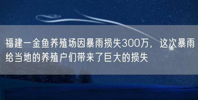 福建一金鱼养殖场因暴雨损失300万，这次暴雨给当地的养殖户们带来了巨大的损失