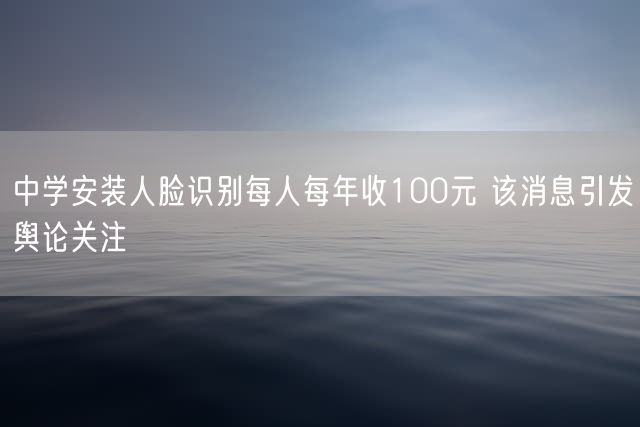 中学安装人脸识别每人每年收100元 该消息引发舆论关注