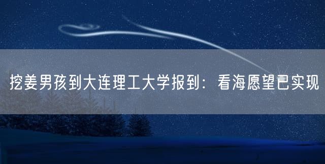 挖姜男孩到大连理工大学报到：看海愿望已实现