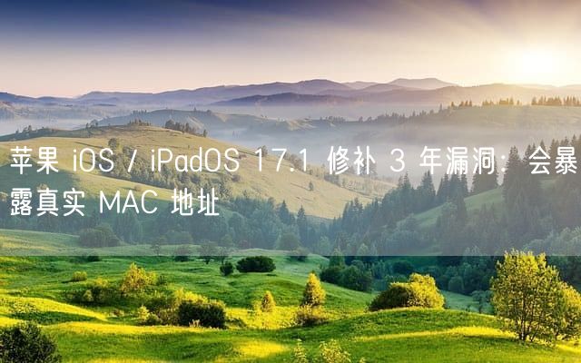 苹果 iOS / iPadOS 17.1 修补 3 年漏洞：会暴露真实 MAC 地址