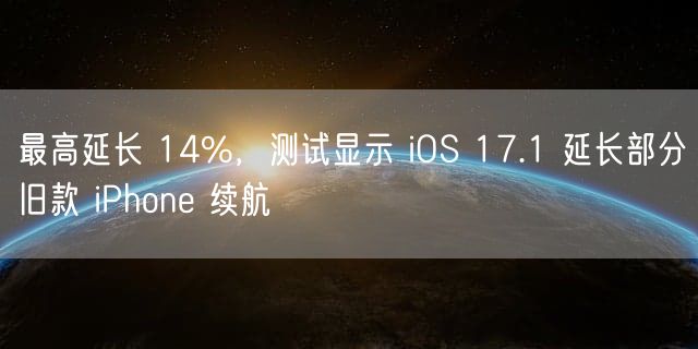 最高延长 14%，测试显示 iOS 17.1 延长部分旧款 iPhone 续航