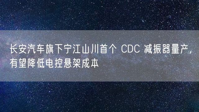 长安汽车旗下宁江山川首个 CDC 减振器量产，有望降低电控悬架成本