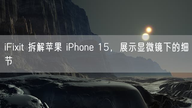 iFixit 拆解苹果 iPhone 15，展示显微镜下的细节