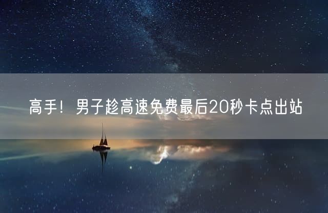 高手！男子趁高速免费最后20秒卡点出站