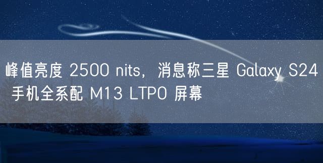 峰值亮度 2500 nits，消息称三星 Galaxy S24 手机全系配 M13 LTPO 屏幕