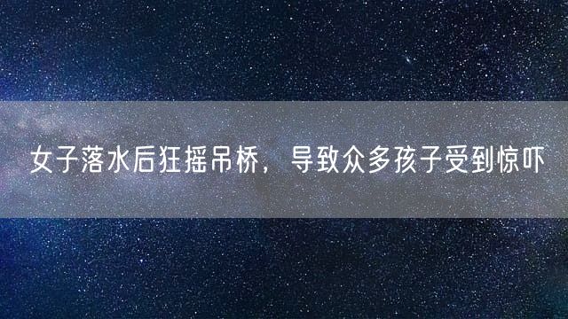 女子落水后狂摇吊桥，导致众多孩子受到惊吓