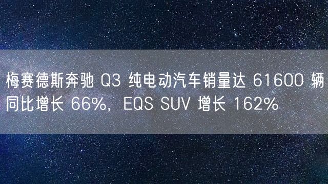 梅赛德斯奔驰 Q3 纯电动汽车销量达 61600 辆同比增长 66%，EQS SUV 增长 162%