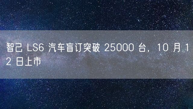 智己 LS6 汽车盲订突破 25000 台，10 月 12 日上市