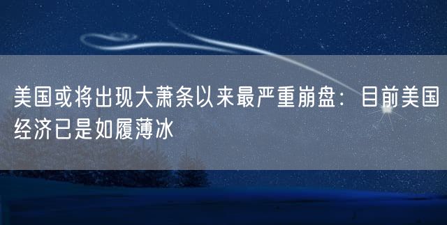 美国或将出现大萧条以来最严重崩盘：目前美国经济已是如履薄冰