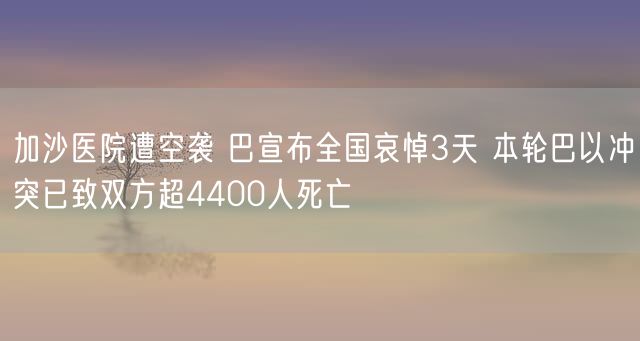 加沙医院遭空袭 巴宣布全国哀悼3天 本轮巴以冲突已致双方超4400人死亡