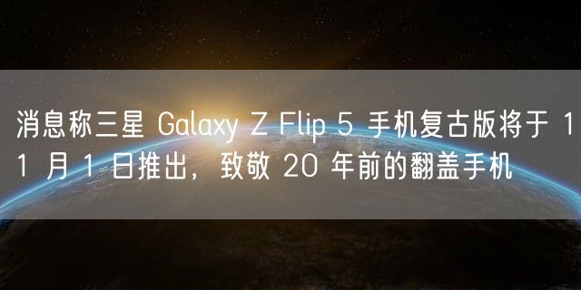 消息称三星 Galaxy Z Flip 5 手机复古版将于 11 月 1 日推出，致敬 20 年前的翻盖手机