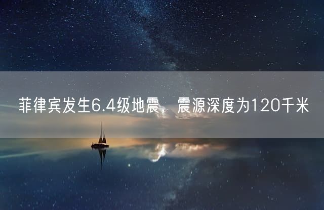 菲律宾发生6.4级地震，震源深度为120千米