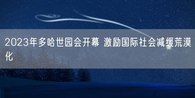 2023年多哈世园会开幕 激励国际社会减缓荒漠化