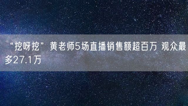 “挖呀挖”黄老师5场直播销售额超百万 观众最多27.1万