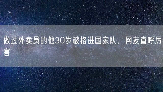 做过外卖员的他30岁破格进国家队，网友直呼厉害