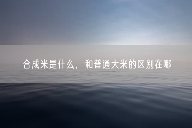 合成米是什么，和普通大米的区别在哪