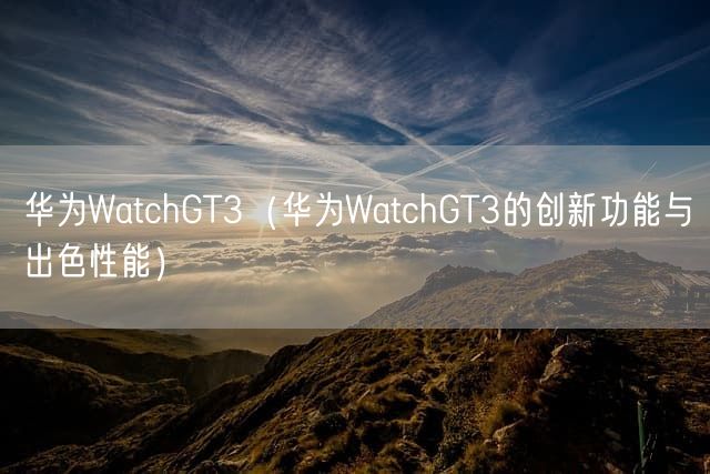 华为WatchGT3（华为WatchGT3的创新功能与出色性能）