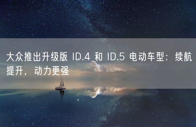 大众推出升级版 ID.4 和 ID.5 电动车型：续航提升，动力更强