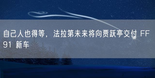 自己人也得等，法拉第未来将向贾跃亭交付 FF 91 新车