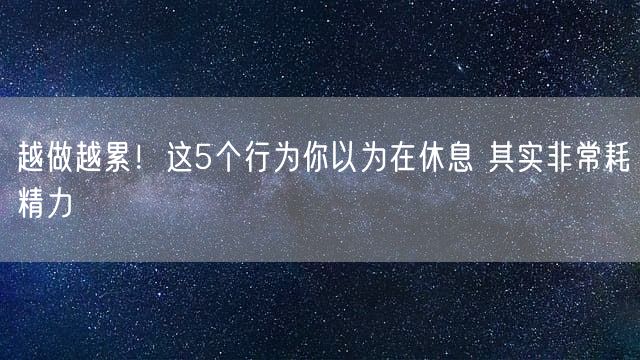 越做越累！这5个行为你以为在休息 其实非常耗精力