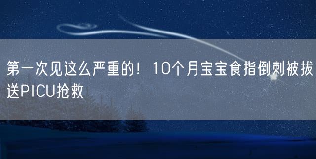 第一次见这么严重的！10个月宝宝食指倒刺被拔送PICU抢救