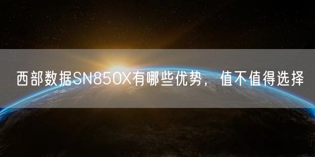 西部数据SN850X有哪些优势，值不值得选择