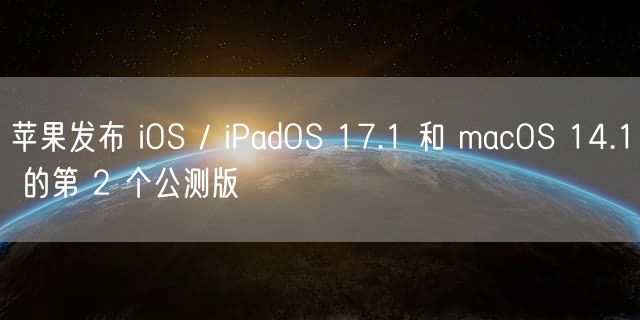 苹果发布 iOS / iPadOS 17.1 和 macOS 14.1 的第 2 个公测版