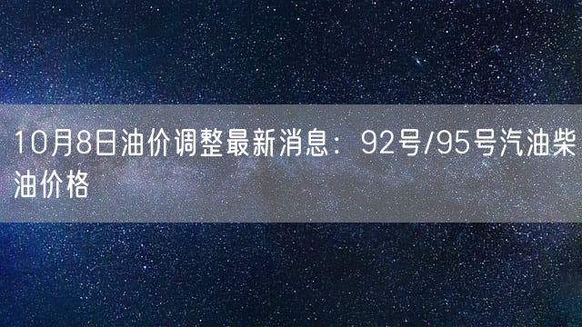 10月8日油价调整最新消息：92号/95号汽油柴油价格