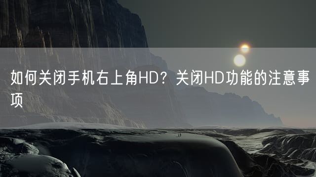 如何关闭手机右上角HD？关闭HD功能的注意事项